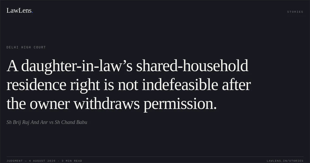 A daughter-in-law’s shared-household residence right is not indefeasible after the owner withdraws permission.. Sh Brij Raj And Anr vs Sh Chand Babu. Delhi High Court. LawLens