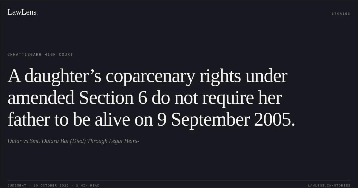 A daughter’s coparcenary rights under amended Section 6 do not require her father to be alive on 9 September 2005.. Dular vs Smt. Dulara Bai (Died) Through Legal Heirs-. Chhattisgarh High Court. LawLens