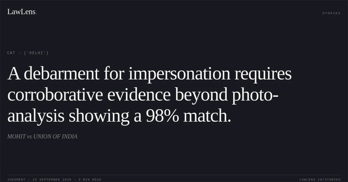 A debarment for impersonation requires corroborative evidence beyond photo-analysis showing a 98% match.. MOHIT vs UNION OF INDIA. CAT - ['Delhi']. LawLens