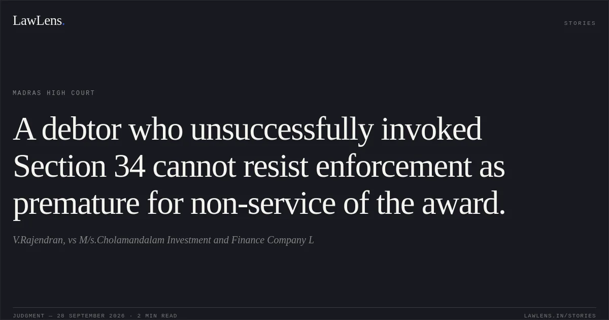 A debtor who unsuccessfully invoked Section 34 cannot resist enforcement as premature for non-service of the award.. V.Rajendran, vs M/s.Cholamandalam Investment and Finance Company L. Madras High Court. LawLens