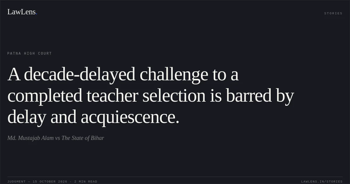 A decade-delayed challenge to a completed teacher selection is barred by delay and acquiescence.. Md. Mustajab Alam vs The State of Bihar. Patna High Court. LawLens