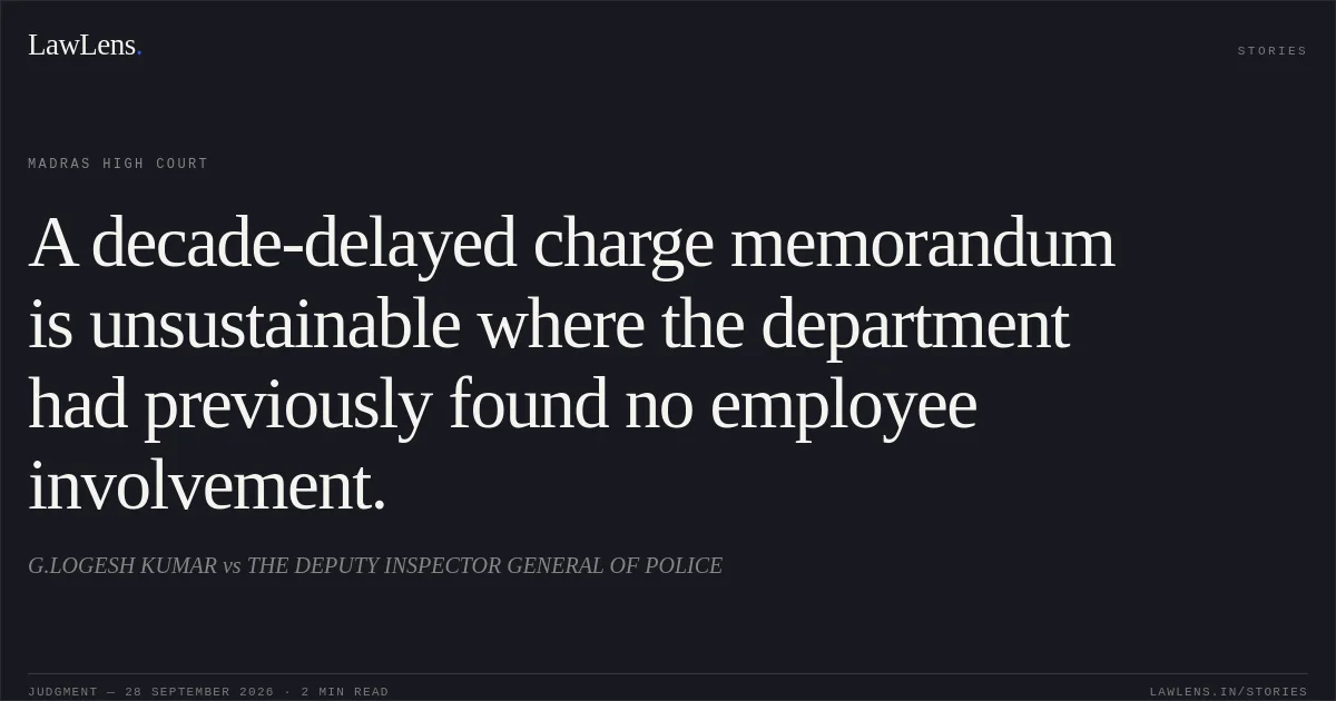 A decade-delayed charge memorandum is unsustainable where the department had previously found no employee involvement.. G.LOGESH KUMAR vs THE DEPUTY INSPECTOR GENERAL OF POLICE. Madras High Court. LawLens