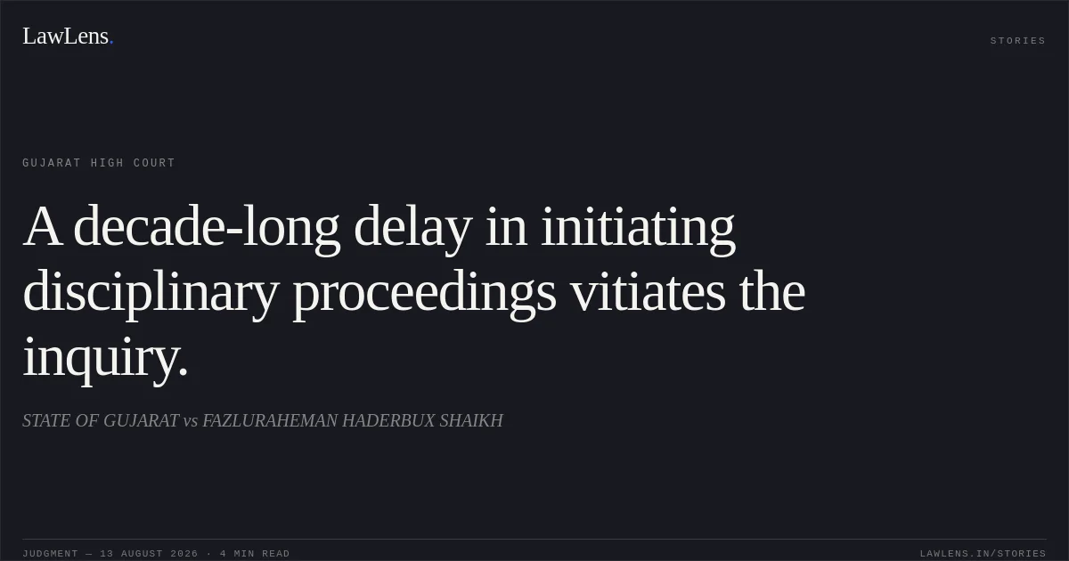 A decade-long delay in initiating disciplinary proceedings vitiates the inquiry.. STATE OF GUJARAT vs FAZLURAHEMAN HADERBUX SHAIKH. Gujarat High Court. LawLens