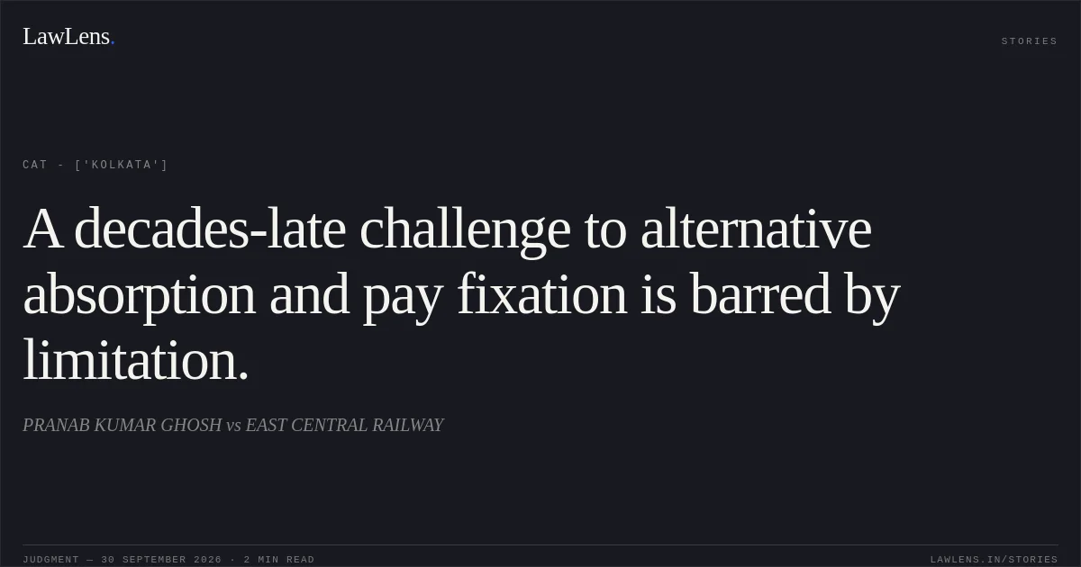 A decades-late challenge to alternative absorption and pay fixation is barred by limitation.. PRANAB KUMAR GHOSH vs EAST CENTRAL RAILWAY. CAT - ['Kolkata']. LawLens