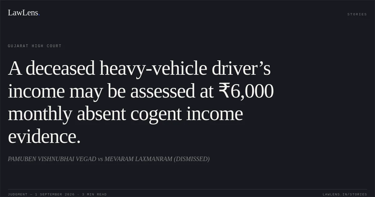 A deceased heavy-vehicle driver’s income may be assessed at ₹6,000 monthly absent cogent income evidence.. PAMUBEN VISHNUBHAI VEGAD vs MEVARAM LAXMANRAM (DISMISSED). Gujarat High Court. LawLens