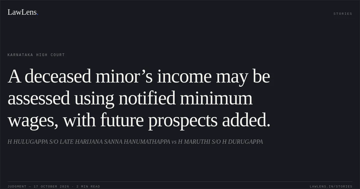 A deceased minor’s income may be assessed using notified minimum wages, with future prospects added.. H HULUGAPPA S/O LATE HARIJANA SANNA HANUMATHAPPA vs H MARUTHI S/O H DURUGAPPA. Karnataka High Court. LawLens
