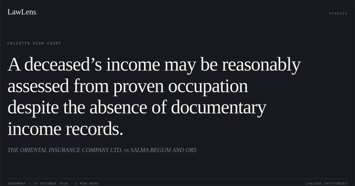 A deceased’s income may be reasonably assessed from proven occupation despite the absence of documentary income records.. THE ORIENTAL INSURANCE COMPANY LTD. vs SALMA BEGUM AND ORS. Calcutta High Court. LawLens