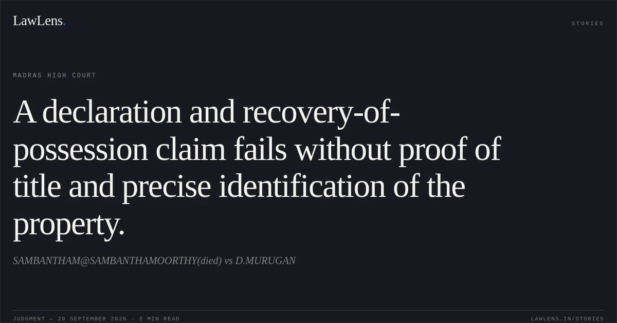 A declaration and recovery-of-possession claim fails without proof of title and precise identification of the property.. SAMBANTHAM@SAMBANTHAMOORTHY(died) vs D.MURUGAN. Madras High Court. LawLens