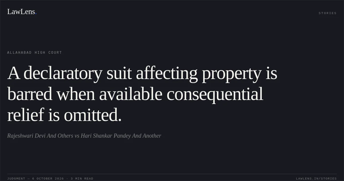 A declaratory suit affecting property is barred when available consequential relief is omitted.. Rajeshwari Devi And Others vs Hari Shankar Pandey And Another. Allahabad High Court. LawLens
