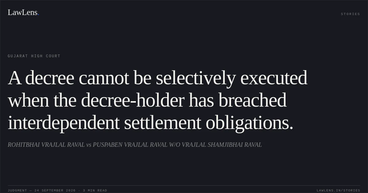 A decree cannot be selectively executed when the decree-holder has breached interdependent settlement obligations.. ROHITBHAI VRAJLAL RAVAL vs PUSPABEN VRAJLAL RAVAL W/O VRAJLAL SHAMJIBHAI RAVAL. Gujarat High Court. LawLens