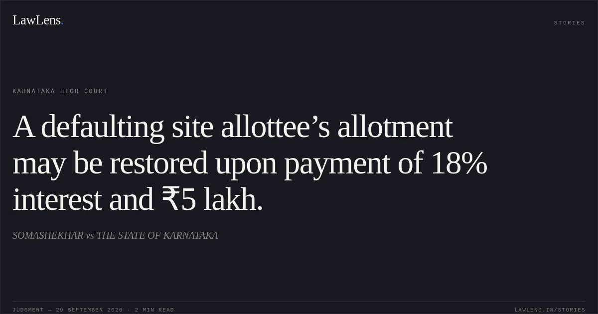 A defaulting site allottee’s allotment may be restored upon payment of 18% interest and ₹5 lakh.. SOMASHEKHAR vs THE STATE OF KARNATAKA. Karnataka High Court. LawLens