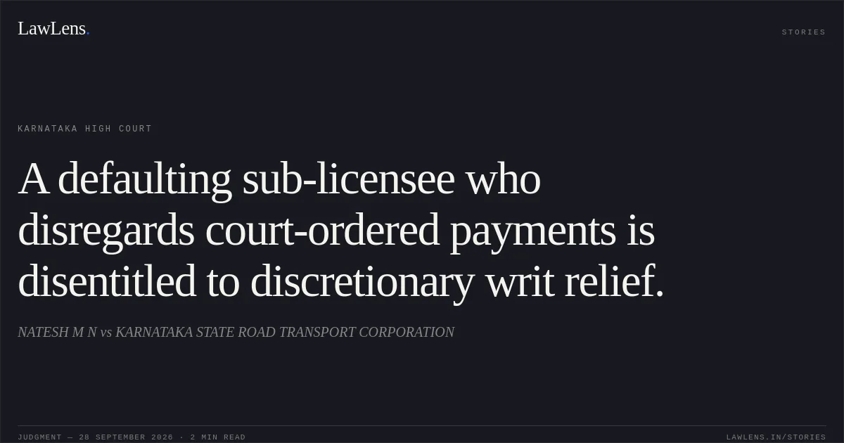 A defaulting sub-licensee who disregards court-ordered payments is disentitled to discretionary writ relief.. NATESH M N vs KARNATAKA STATE ROAD TRANSPORT CORPORATION. Karnataka High Court. LawLens