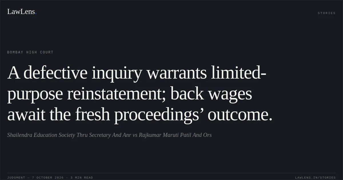 A defective inquiry warrants limited-purpose reinstatement; back wages await the fresh proceedings’ outcome.. Shailendra Education Society Thru Secretary And Anr vs Rajkumar Maruti Patil And Ors. Bombay High Court. LawLens