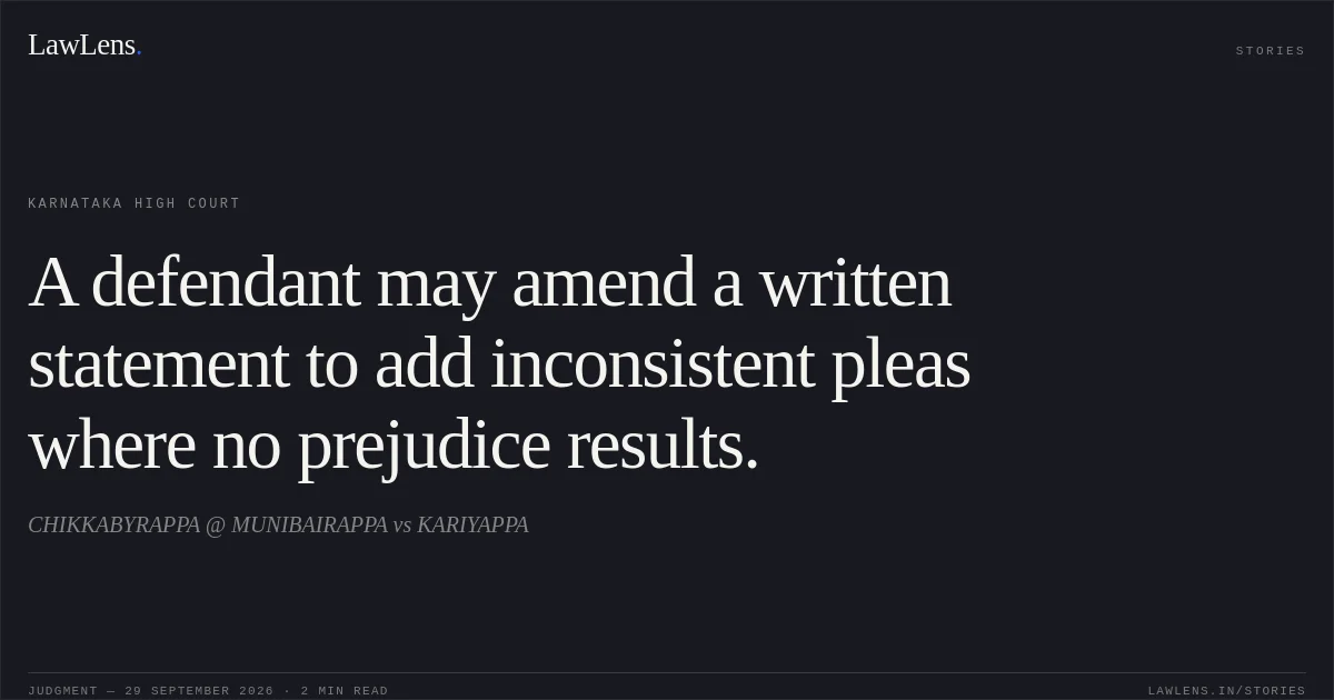 A defendant may amend a written statement to add inconsistent pleas where no prejudice results.. CHIKKABYRAPPA @ MUNIBAIRAPPA vs KARIYAPPA. Karnataka High Court. LawLens