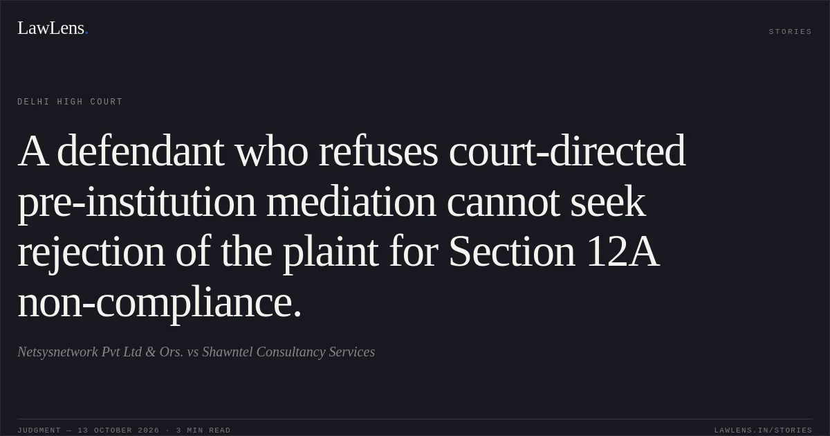 A defendant who refuses court-directed pre-institution mediation cannot seek rejection of the plaint for Section 12A non-compliance.. Netsysnetwork Pvt Ltd & Ors. vs Shawntel Consultancy Services. Delhi High Court. LawLens