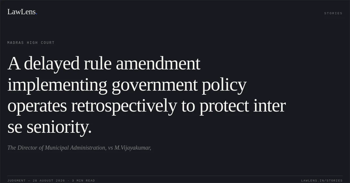 A delayed rule amendment implementing government policy operates retrospectively to protect inter se seniority.. The Director of Municipal Administration, vs M.Vijayakumar,. Madras High Court. LawLens