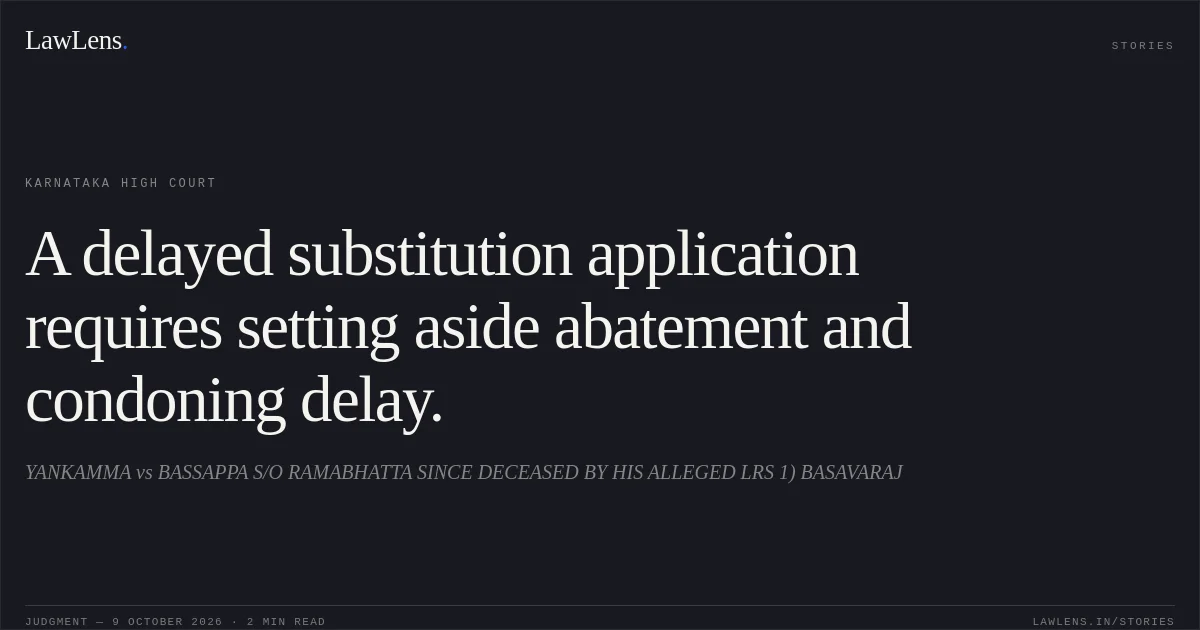 A delayed substitution application requires setting aside abatement and condoning delay.. YANKAMMA vs BASSAPPA S/O RAMABHATTA SINCE DECEASED BY HIS ALLEGED LRS 1) BASAVARAJ. Karnataka High Court. LawLens