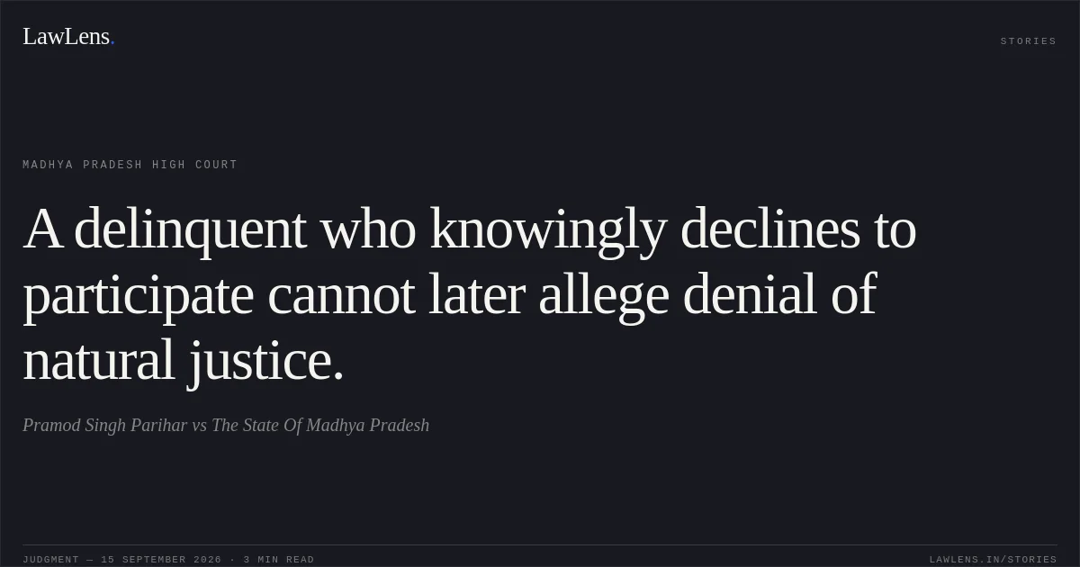 A delinquent who knowingly declines to participate cannot later allege denial of natural justice.. Pramod Singh Parihar vs The State Of Madhya Pradesh. Madhya Pradesh High Court. LawLens