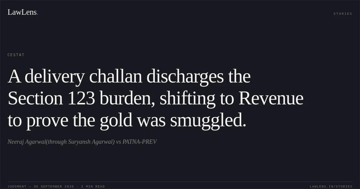 A delivery challan discharges the Section 123 burden, shifting to Revenue to prove the gold was smuggled.. Neeraj Agarwal(through Suryansh Agarwal) vs PATNA-PREV. CESTAT. LawLens
