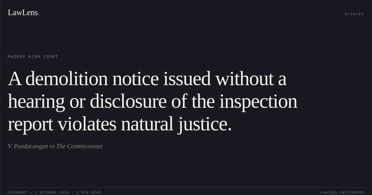 A demolition notice issued without a hearing or disclosure of the inspection report violates natural justice.. V. Pandurangan vs The Commissioner. Madras High Court. LawLens
