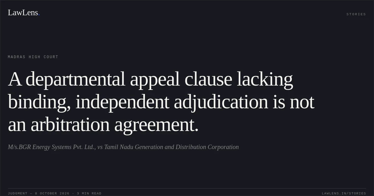 A departmental appeal clause lacking binding, independent adjudication is not an arbitration agreement.. M/s.BGR Energy Systems Pvt. Ltd., vs Tamil Nadu Generation and Distribution Corporation. Madras High Court. LawLens