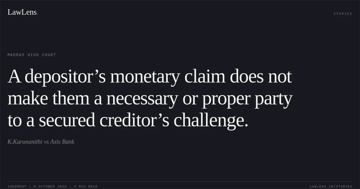 A depositor’s monetary claim does not make them a necessary or proper party to a secured creditor’s challenge.. K.Karunanithi vs Axis Bank. Madras High Court. LawLens