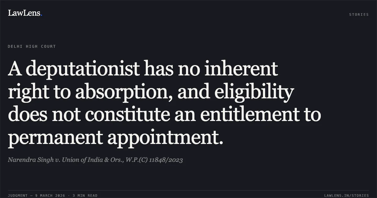A deputationist has no inherent right to absorption, and eligibility does not constitute an entitlement to permanent appointment.. Narendra Singh v. Union of India & Ors., W.P.(C) 11848/2023. Delhi High Court. LawLens