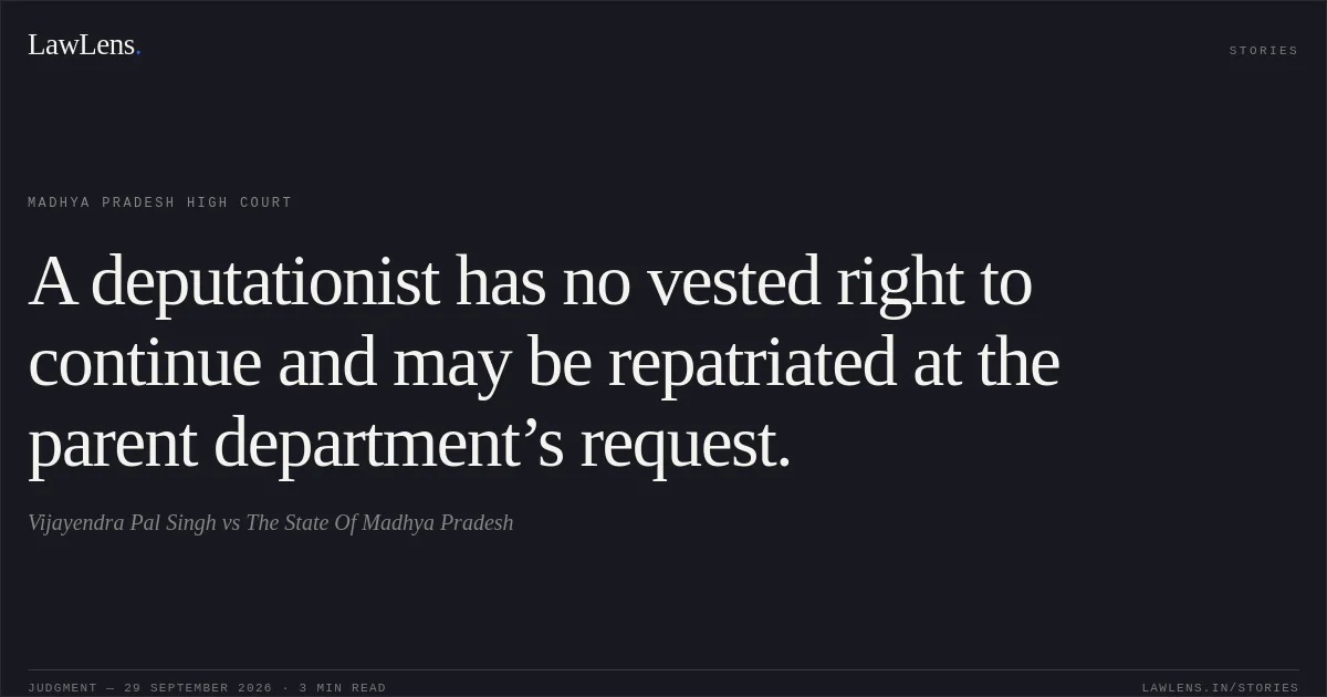 A deputationist has no vested right to continue and may be repatriated at the parent department’s request.. Vijayendra Pal Singh vs The State Of Madhya Pradesh. Madhya Pradesh High Court. LawLens