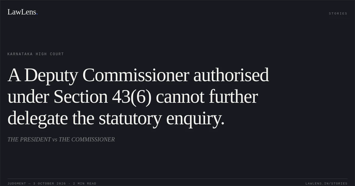 A Deputy Commissioner authorised under Section 43(6) cannot further delegate the statutory enquiry.. THE PRESIDENT vs THE COMMISSIONER. Karnataka High Court. LawLens