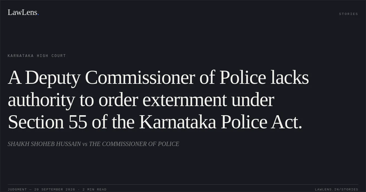 A Deputy Commissioner of Police lacks authority to order externment under Section 55 of the Karnataka Police Act.. SHAIKH SHOHEB HUSSAIN vs THE COMMISSIONER OF POLICE. Karnataka High Court. LawLens