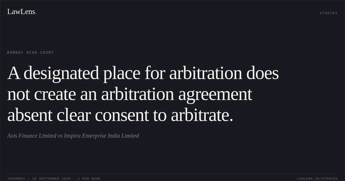A designated place for arbitration does not create an arbitration agreement absent clear consent to arbitrate.. Axis Finance Limited vs Inspira Enterprise India Limited. Bombay High Court. LawLens