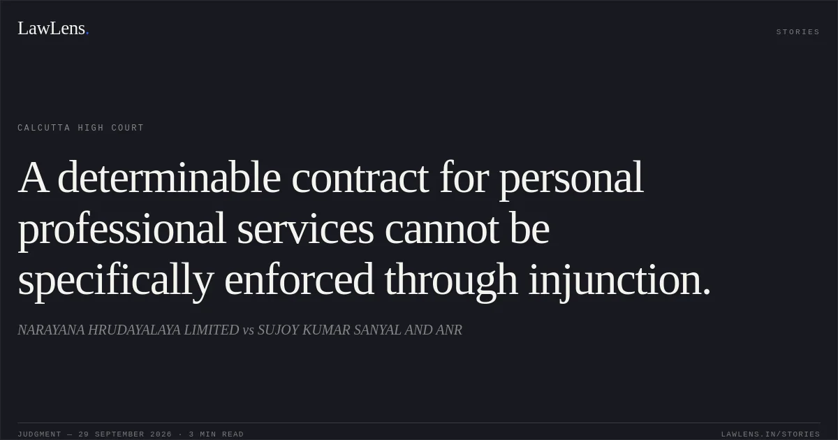 A determinable contract for personal professional services cannot be specifically enforced through injunction.. NARAYANA HRUDAYALAYA LIMITED vs SUJOY KUMAR SANYAL AND ANR. Calcutta High Court. LawLens