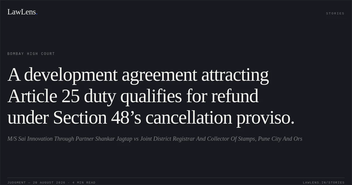 A development agreement attracting Article 25 duty qualifies for refund under Section 48’s cancellation proviso.. M/S Sai Innovation Through Partner Shankar Jagtap vs Joint District Registrar And Collector Of Stamps, Pune City And Ors. Bombay High Court. LawLens