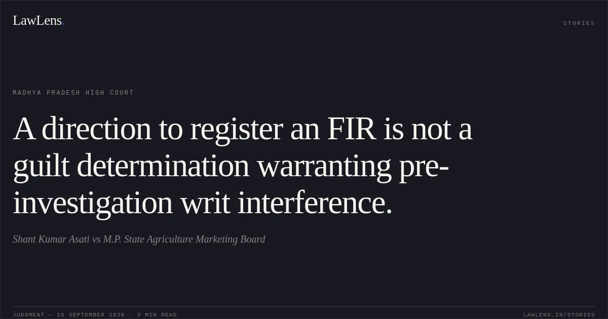 A direction to register an FIR is not a guilt determination warranting pre-investigation writ interference.. Shant Kumar Asati vs M.P. State Agriculture Marketing Board. Madhya Pradesh High Court. LawLens