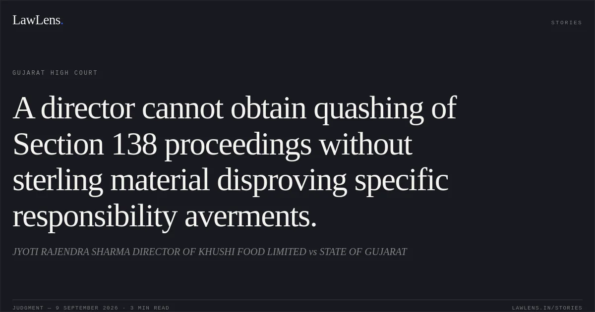 A director cannot obtain quashing of Section 138 proceedings without sterling material disproving specific responsibility averments.. JYOTI RAJENDRA SHARMA DIRECTOR OF KHUSHI FOOD LIMITED vs STATE OF GUJARAT. Gujarat High Court. LawLens