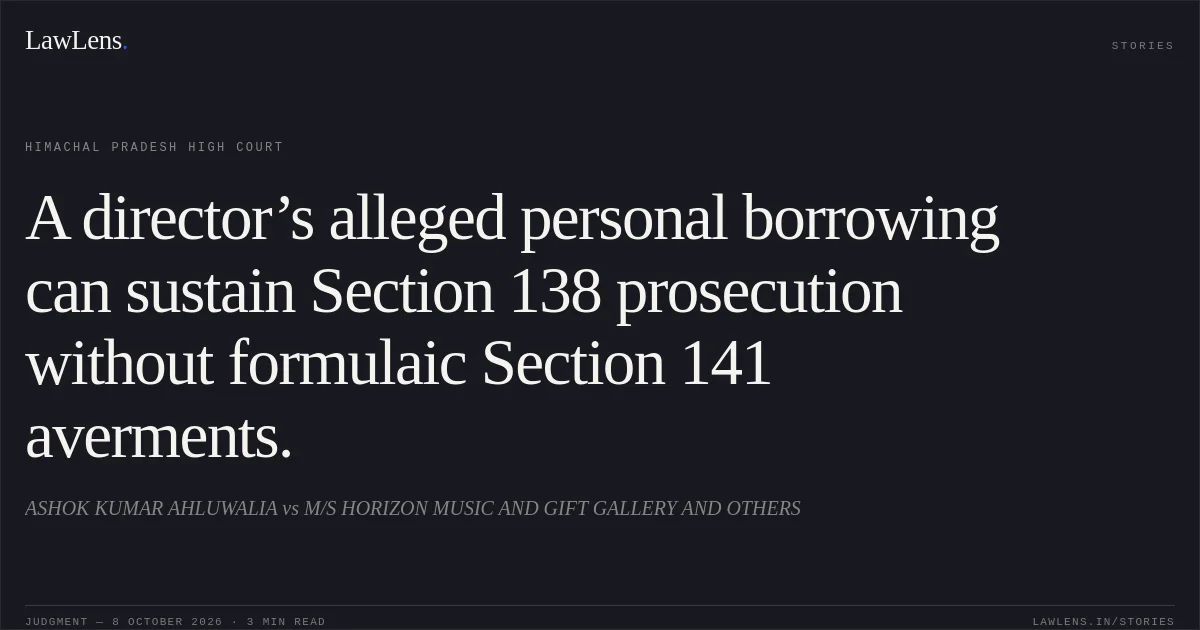 A director’s alleged personal borrowing can sustain Section 138 prosecution without formulaic Section 141 averments.. ASHOK KUMAR AHLUWALIA vs M/S HORIZON MUSIC AND GIFT GALLERY AND OTHERS. Himachal Pradesh High Court. LawLens