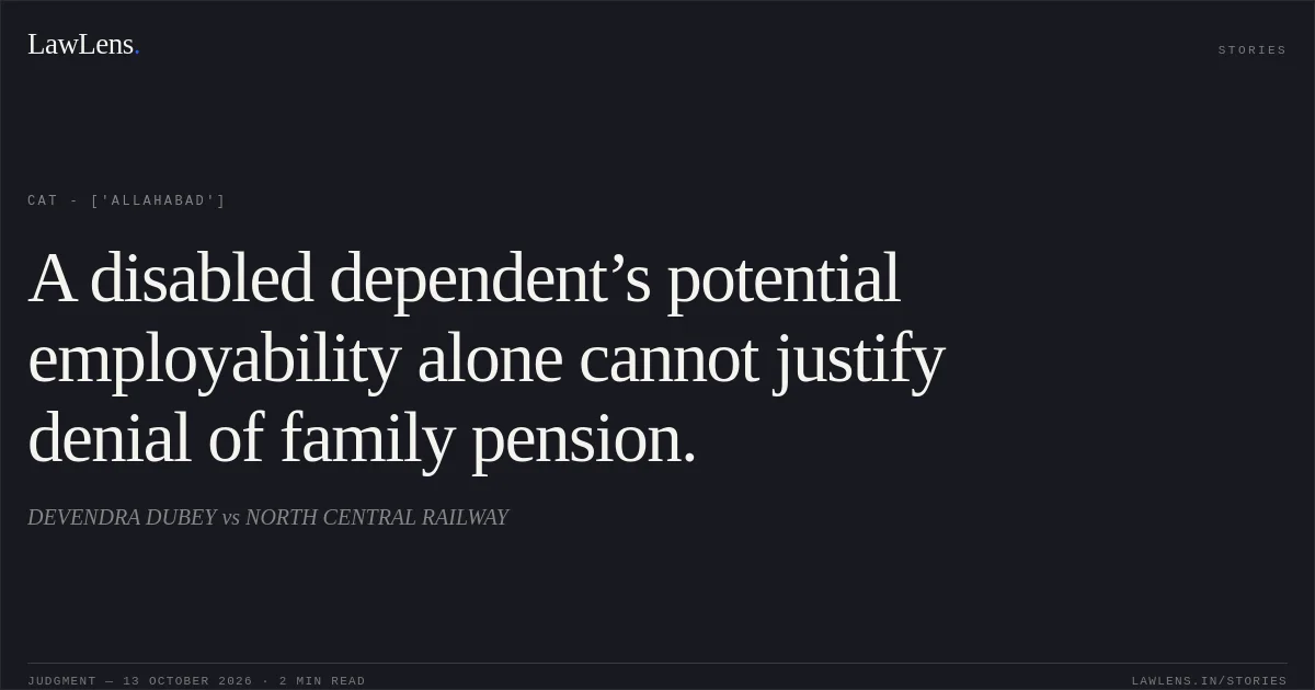 A disabled dependent’s potential employability alone cannot justify denial of family pension.. DEVENDRA DUBEY vs NORTH CENTRAL RAILWAY. CAT - ['Allahabad']. LawLens