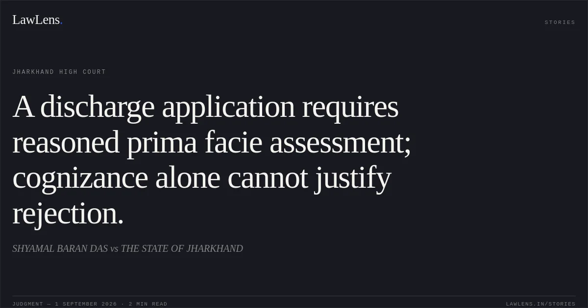 A discharge application requires reasoned prima facie assessment; cognizance alone cannot justify rejection.. SHYAMAL BARAN DAS vs THE STATE OF JHARKHAND. Jharkhand High Court. LawLens