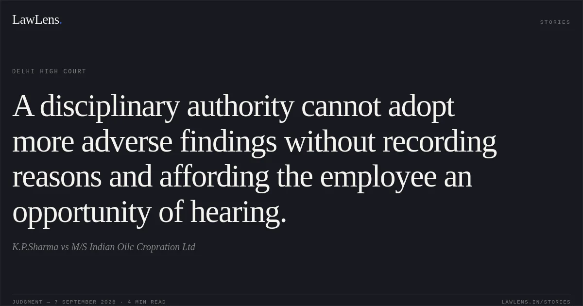 A disciplinary authority cannot adopt more adverse findings without recording reasons and affording the employee an opportunity of hearing.. K.P.Sharma vs M/S Indian Oilc Cropration Ltd. Delhi High Court. LawLens