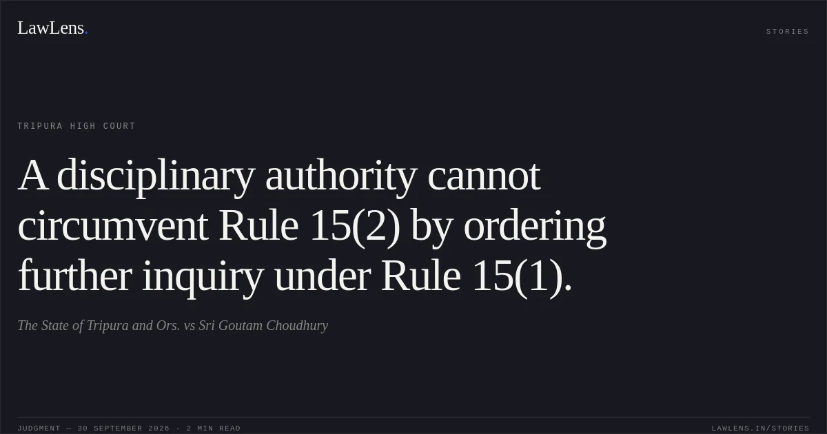 A disciplinary authority cannot circumvent Rule 15(2) by ordering further inquiry under Rule 15(1).. The State of Tripura and Ors. vs Sri Goutam Choudhury. Tripura High Court. LawLens