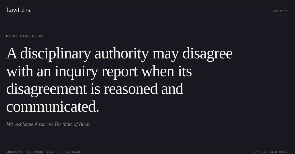 A disciplinary authority may disagree with an inquiry report when its disagreement is reasoned and communicated.. Md. Ashfaque Ansari vs The State of Bihar. Patna High Court. LawLens