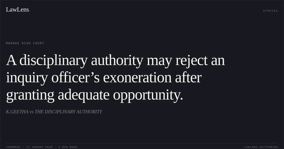 A disciplinary authority may reject an inquiry officer’s exoneration after granting adequate opportunity.. K.GEETHA vs THE DISCIPLINARY AUTHORITY. Madras High Court. LawLens