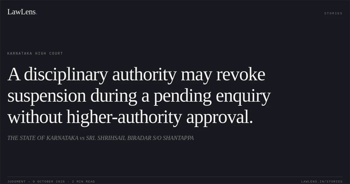 A disciplinary authority may revoke suspension during a pending enquiry without higher-authority approval.. THE STATE OF KARNATAKA vs SRI. SHRIHSAIL BIRADAR S/O SHANTAPPA. Karnataka High Court. LawLens