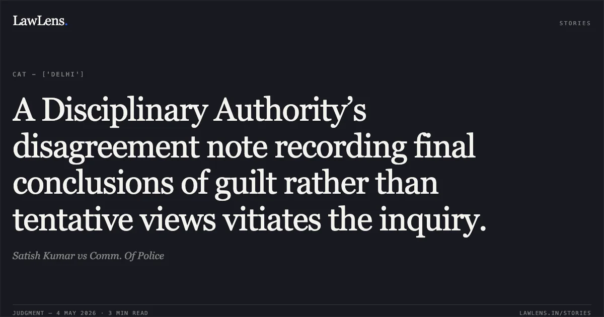 A Disciplinary Authority’s disagreement note recording final conclusions of guilt rather than tentative views vitiates the inquiry.. Satish Kumar vs Comm. Of Police. Central Administrative Tribunal. LawLens