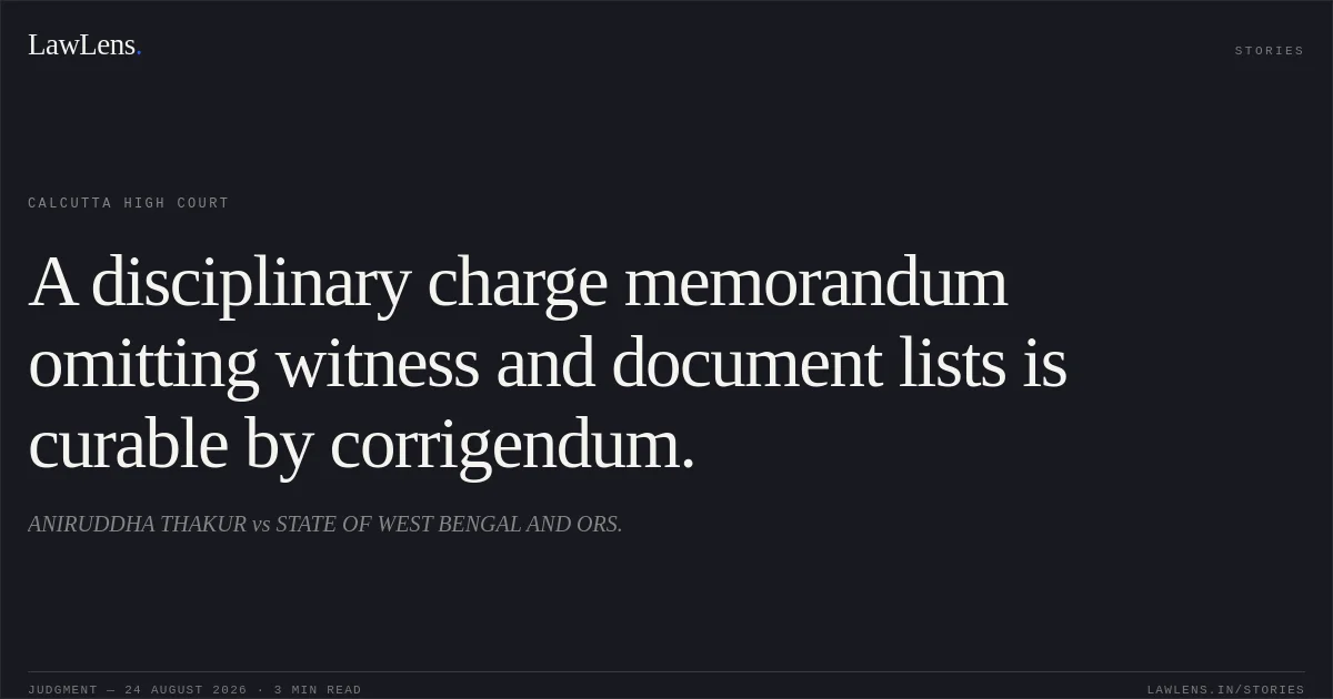A disciplinary charge memorandum omitting witness and document lists is curable by corrigendum.. ANIRUDDHA THAKUR vs STATE OF WEST BENGAL AND ORS.. Calcutta High Court. LawLens