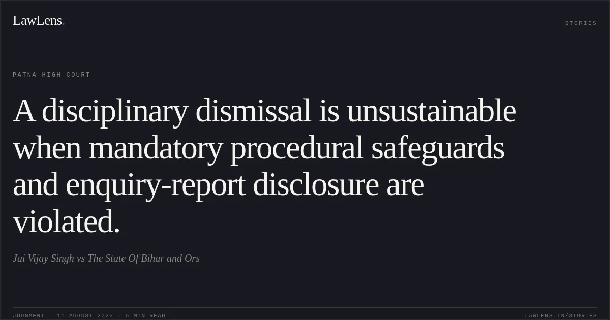A disciplinary dismissal is unsustainable when mandatory procedural safeguards and enquiry-report disclosure are violated.. Jai Vijay Singh vs The State Of Bihar and Ors. Patna High Court. LawLens