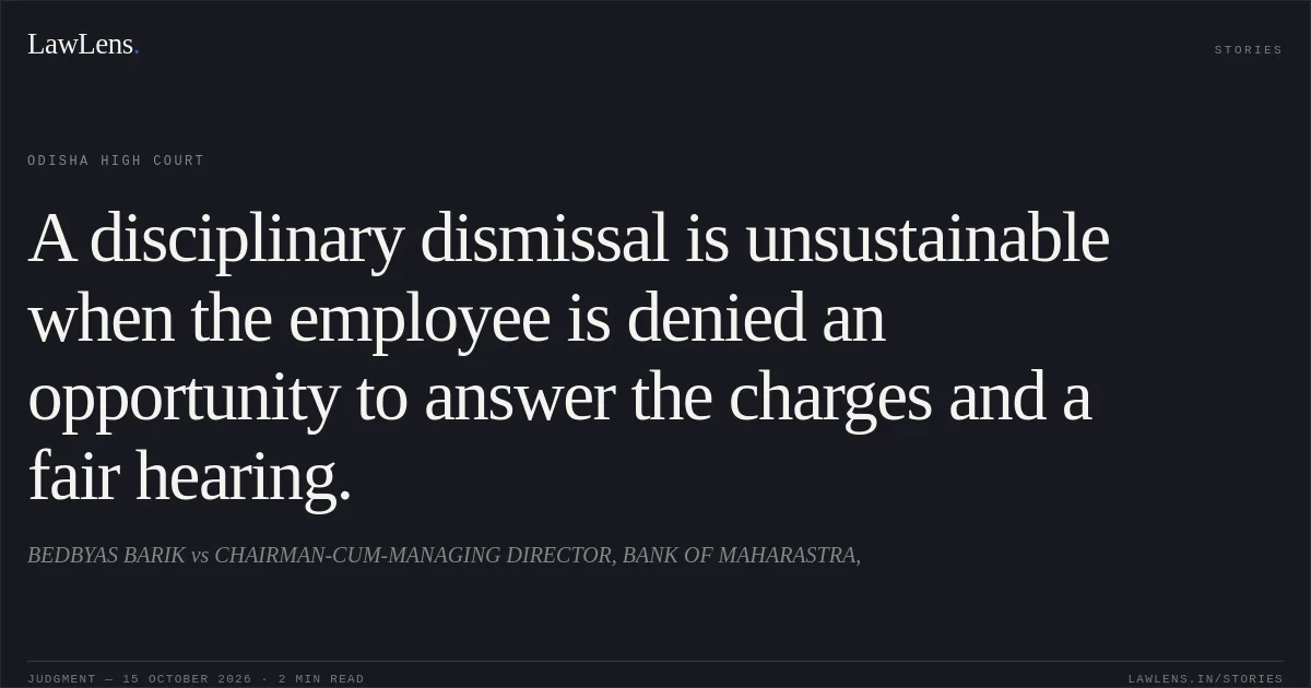 A disciplinary dismissal is unsustainable when the employee is denied an opportunity to answer the charges and a fair hearing.. BEDBYAS BARIK vs CHAIRMAN-CUM-MANAGING DIRECTOR, BANK OF MAHARASTRA,. Odisha High Court. LawLens
