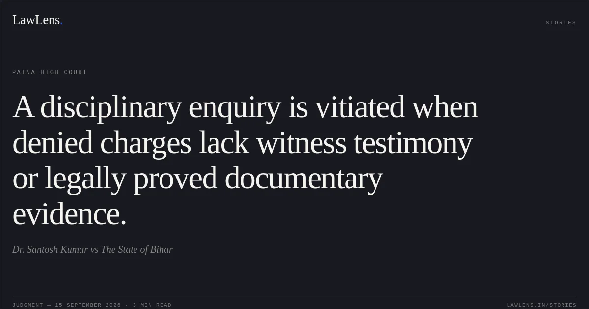 A disciplinary enquiry is vitiated when denied charges lack witness testimony or legally proved documentary evidence.. Dr. Santosh Kumar vs The State of Bihar. Patna High Court. LawLens