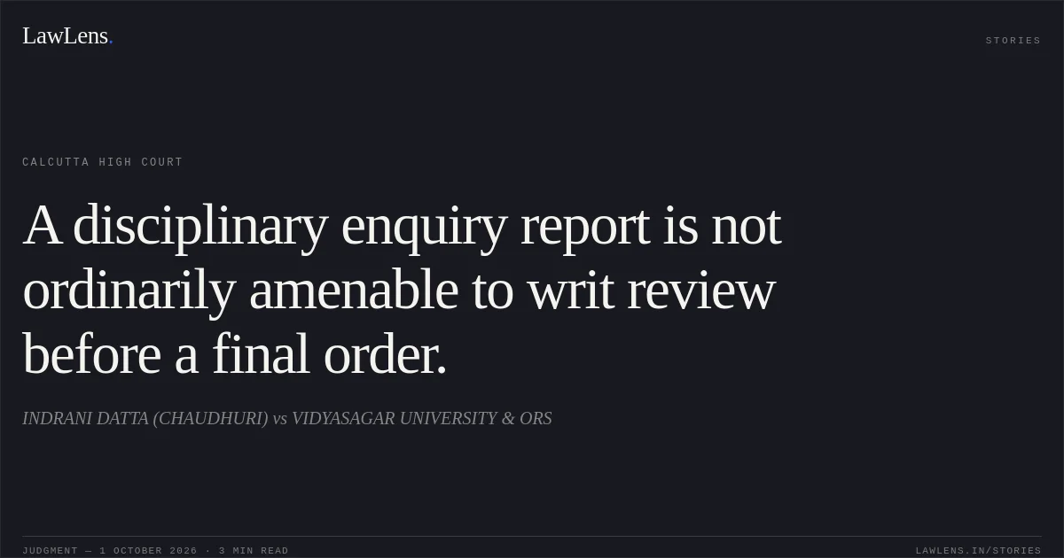 A disciplinary enquiry report is not ordinarily amenable to writ review before a final order.. INDRANI DATTA (CHAUDHURI) vs VIDYASAGAR UNIVERSITY & ORS. Calcutta High Court. LawLens