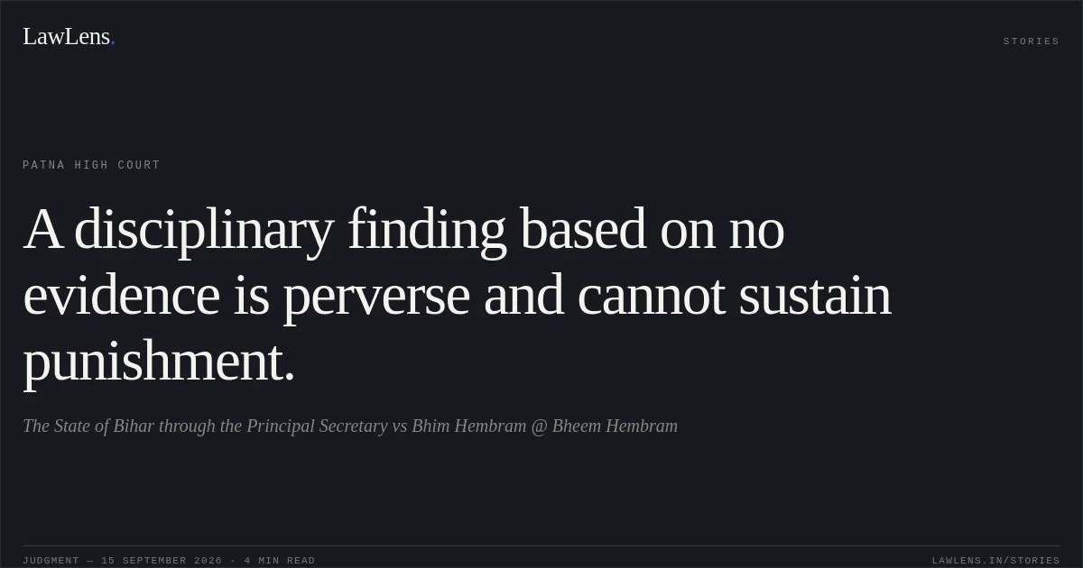 A disciplinary finding based on no evidence is perverse and cannot sustain punishment.. The State of Bihar through the Principal Secretary vs Bhim Hembram @ Bheem Hembram. Patna High Court. LawLens